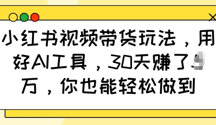 小红书视频带货玩法，用好AI工具，30天收益过W，你也能轻松做到-木白网创