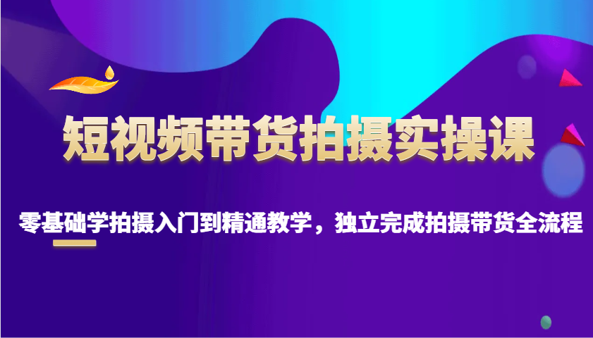 短视频带货拍摄实操课，零基础学拍摄入门到精通教学，独立完成拍摄带货全流程-木白网创