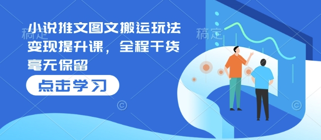 小说推文图文搬运玩法变现提升课，全程干货毫无保留-木白网创