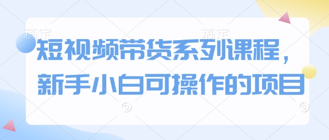 短视频带货系列课程，新手小白可操作的项目-木白网创