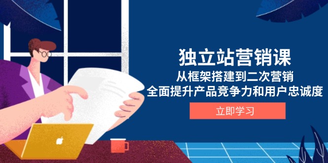 独立站营销课，从框架搭建到二次营销，全面提升产品竞争力和用户忠诚度-木白网创