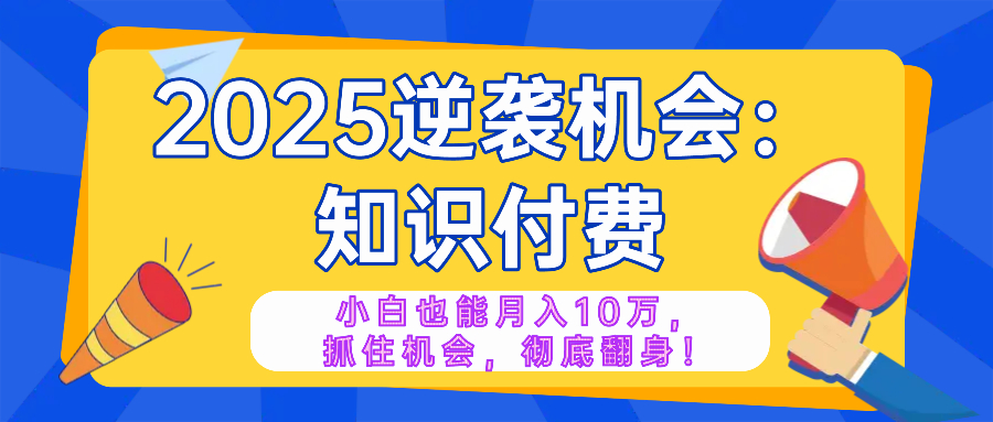 2025逆袭项目——知识付费，小白也能月入10万年入百万，抓住机会彻底翻…-木白网创