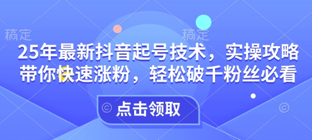 25年最新抖音起号技术，实操攻略带你快速涨粉，轻松破千粉丝必看-木白网创