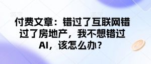 付费文章：错过了互联网错过了房地产，我不想错过AI，该怎么办？-木白网创