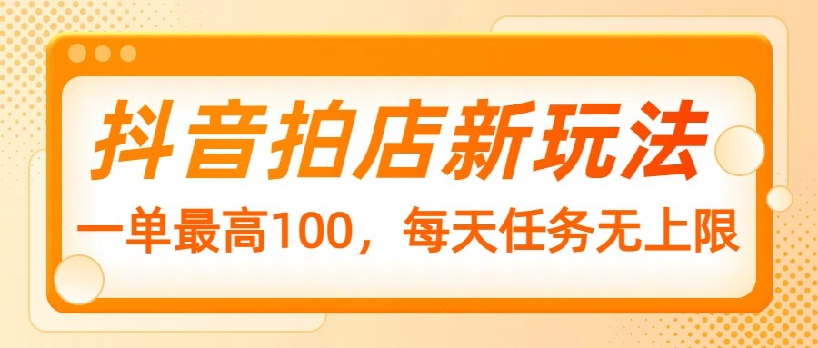 抖音拍店新玩法，一单最高100，每天任务无上限-木白网创