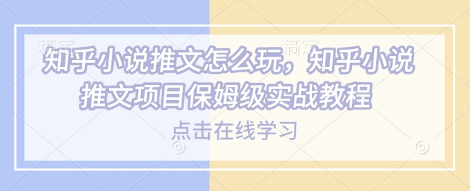 知乎小说推文怎么玩，知乎小说推文项目保姆级实战教程-木白网创