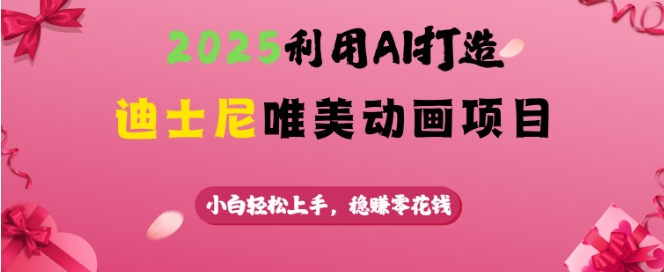 2025利用AI打造迪士尼唯美动画项目，小白轻松上手，稳挣零花钱-木白网创