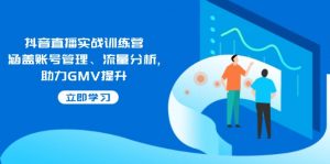 抖音直播实战训练营：涵盖账号管理、流量分析, 助力GMV提升-木白网创