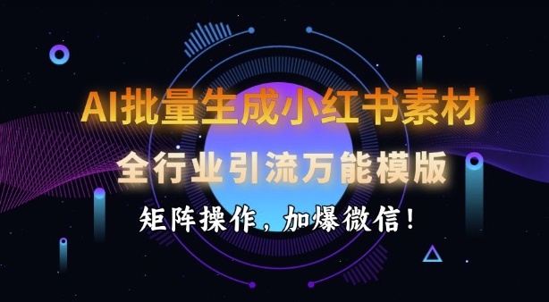 AI批量生成小红书素材，全行业引流万能模版，矩阵操作，加爆微信-木白网创