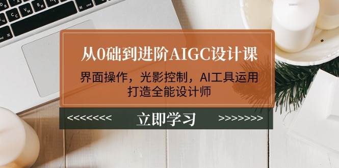 从0础到进阶AIGC设计课：界面操作，光影控制，AI工具运用，打造全能设计师-木白网创