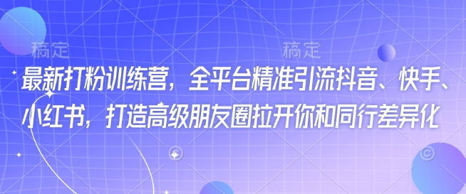 最新打粉训练营，全平台精准引流抖音、快手、小红书，打造高级朋友圈拉开你和同行差异化-木白网创