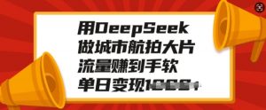 用DeepSeek做城市航拍大片，流量赚到手软，单日变现多张-木白网创