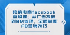 跨境电商facebook营销课：从广告投放到BM管理，全面掌握FB营销技巧-木白网创