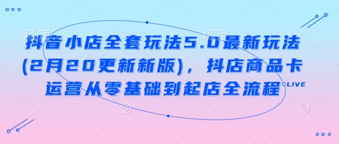 抖音小店全套玩法5.0最新玩法(2月20更新新版)，抖店商品卡运营从零基础到起店全流程-木白网创