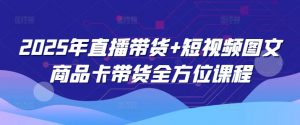 2025年直播带货+短视频图文商品卡带货全方位课程-木白网创