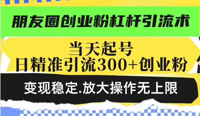 朋友圈创业粉杠杆引流术，投产高轻松日引300+创业粉，变现稳定.放大操…-木白网创