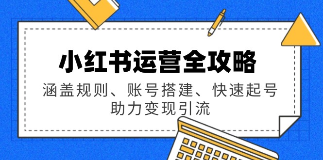 小红书运营全攻略：涵盖规则、账号搭建、快速起号，助力变现引流-木白网创