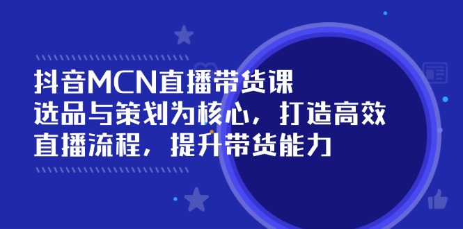 抖音MCN直播带货课：选品与策划为核心, 打造高效直播流程, 提升带货能力-木白网创