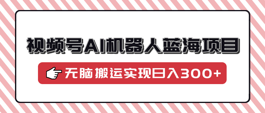 视频号AI机器人蓝海项目，操作简单适合0基础小白，无脑搬运实现日入300+-木白网创