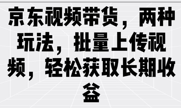 京东视频带货，两种玩法，批量上传视频，轻松获取长期收益-木白网创