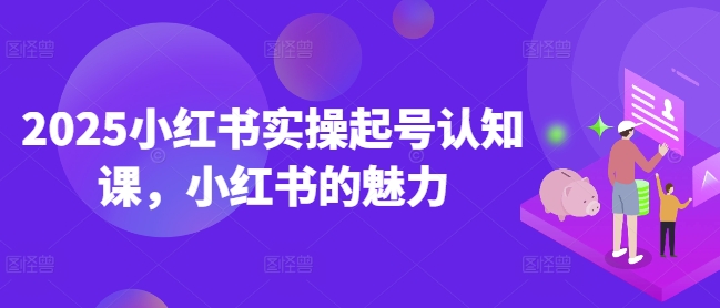 2025小红书实操起号认知课，小红书的魅力-木白网创