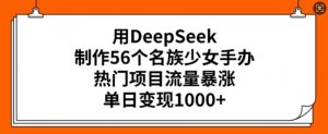 用DeepSeek制作56个名族少女手办，热门项目流量暴涨，单日变现多张-木白网创