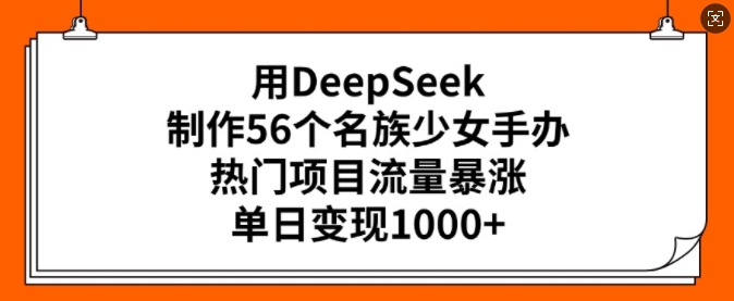 用DeepSeek制作56个名族少女手办，热门项目流量暴涨，单日变现多张-木白网创
