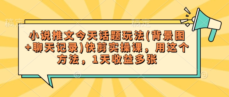 小说推文今天话题玩法(背景图+聊天记录)快剪实操课，用这个方法，1天收益多张-木白网创