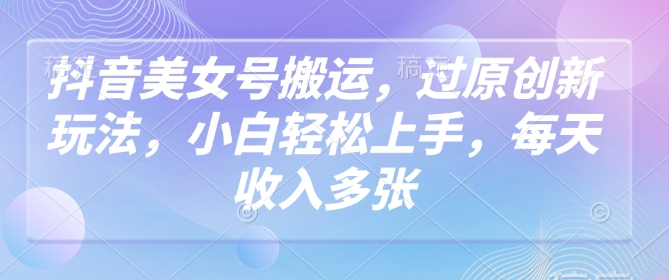 抖音美女号搬运，过原创新玩法，小白轻松上手，每天收入多张-木白网创