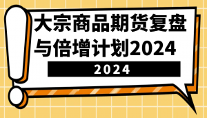大宗商品期货复盘与倍增计划:识别市场趋势、优化交易策略,提升盈利能力!(更新)-木白网创
