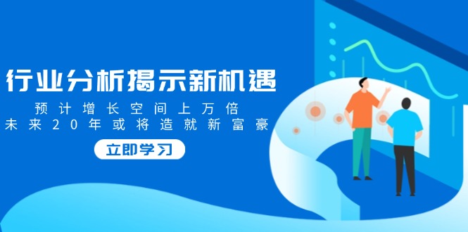 行业分析揭示新机遇，预计增长空间上万倍，未来20年或将造就新富豪-木白网创