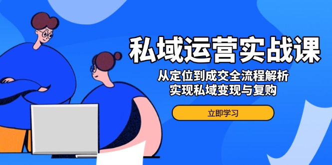 私域运营实战课，从定位到成交全流程解析，实现私域变现与复购-木白网创