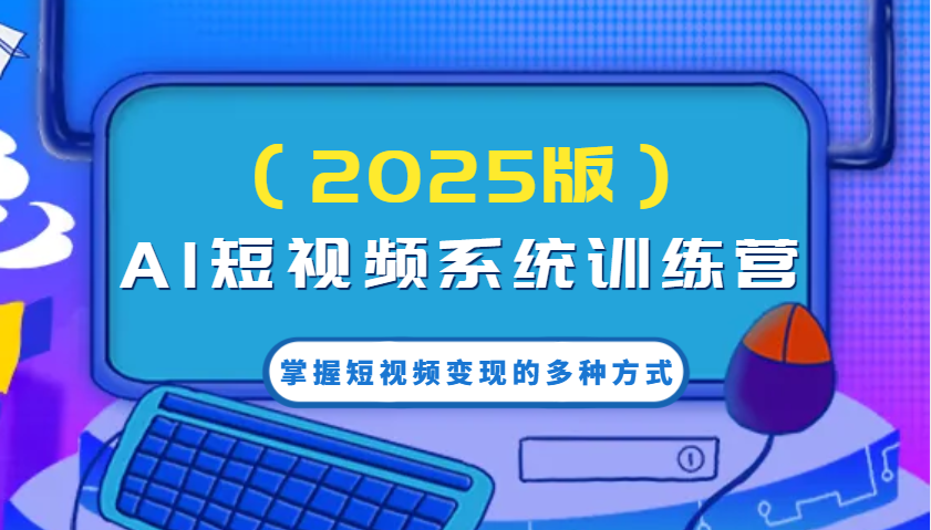AI短视频系统训练营(2025版)掌握短视频变现的多种方式，结合AI技术提升创作效率！-木白网创