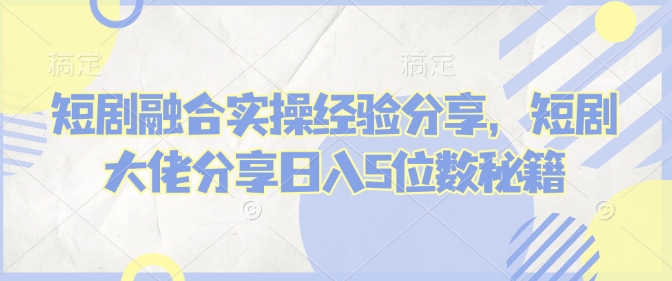 短剧融合实操经验分享，短剧大佬分享日入5位数秘籍-木白网创