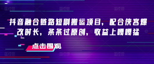 抖音融合链路短剧搬运项目，配合侠客爆改时长，条条过原创，收益嘎嘎猛-木白网创