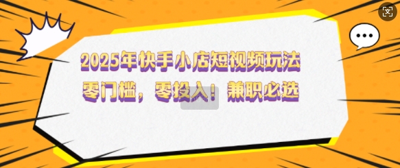 2025年快手小店短视频玩法，零门槛，零投入，兼职必选【揭秘】-木白网创