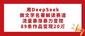 用DeepSeek做文学名著解读赛道，流量暴涨暴力变现，89条作品变现20W-木白网创