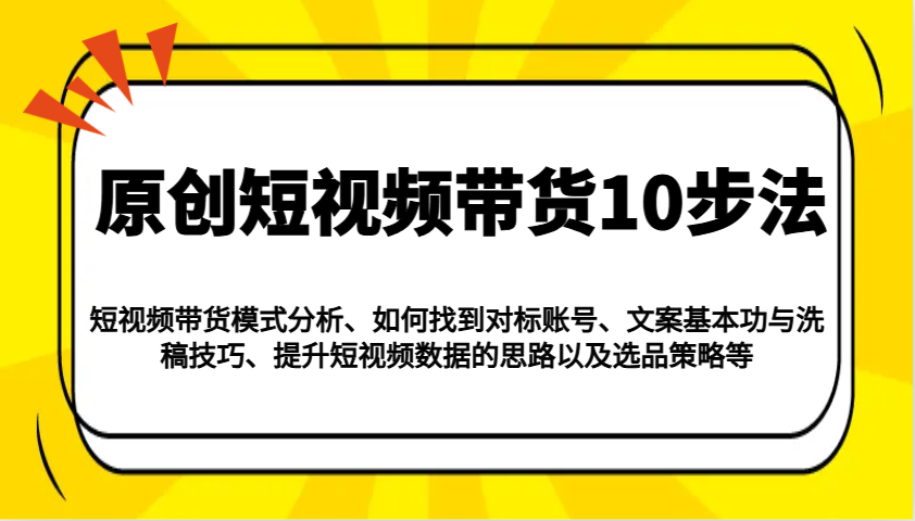 原创短视频带货10步法：模式分析/对标账号/文案与洗稿/提升数据/以及选品策略等-木白网创