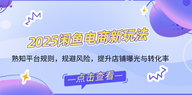 2025闲鱼电商新玩法，熟知平台规则，规避风险，提升店铺曝光与转化率-木白网创