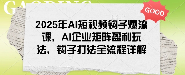 2025年AI短视频钩子爆流课，AI企业矩阵盈利玩法，钩子打法全流程详解-木白网创
