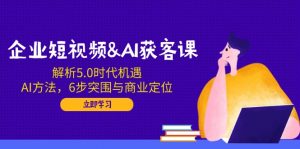 企业短视频&AI获客课：解析5.0时代机遇，AI方法，6步突围与商业定位-木白网创
