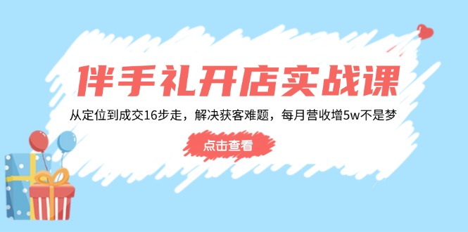 伴手礼开店实战课：从定位到成交16步走，解决获客难题，每月营收增5w+-木白网创