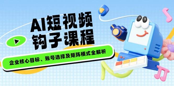 AI短视频钩子课程，企业核心目标、账号选择及矩阵模式全解析-木白网创