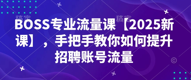 BOSS专业流量课【2025新课】，手把手教你如何提升招聘账号流量-木白网创