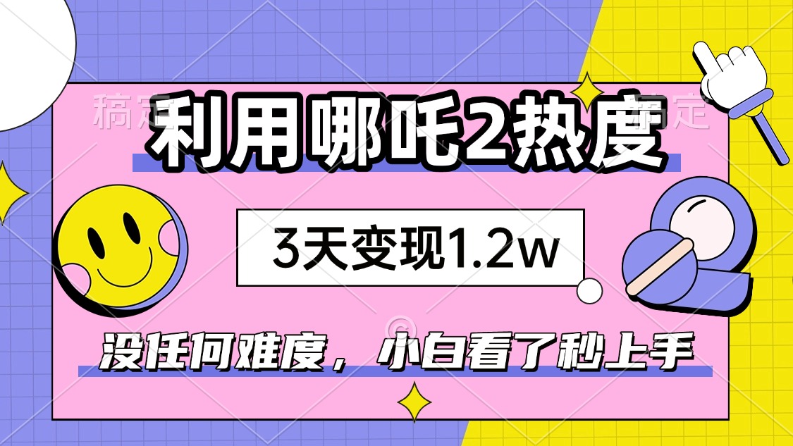 如何利用哪吒2爆火，3天赚1.2W，没有任何难度，小白看了秒学会，抓紧时…-木白网创