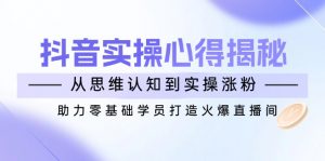 抖音实战心得揭秘，从思维认知到实操涨粉，助力零基础学员打造火爆直播间-木白网创