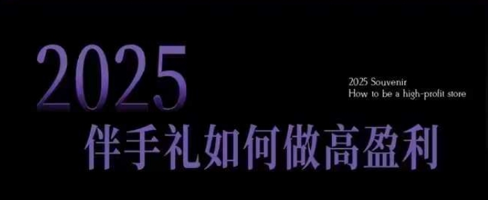 2025伴手礼如何做高盈利门店，小白保姆级伴手礼开店指南，伴手礼最新实战10大攻略，突破获客瓶颈-木白网创