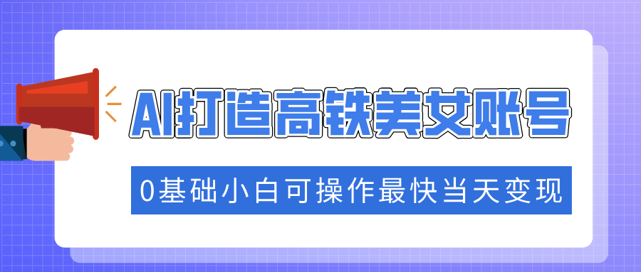 抓住流量密码快速涨粉，AI打造高铁美女账号，0基础小白可操作最快当天变现-木白网创