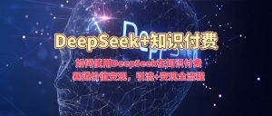 如何使用DeepSeek在知识付费赛道价值变现，引流+变现全流程-木白网创