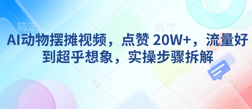 AI动物摆摊视频，点赞 20W+，流量好到超乎想象，实操步骤拆解-木白网创